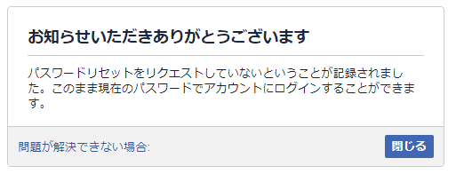 お知らせいただきありがとうございます。パスワードリセットをリクエストしていないということが記録されました。
