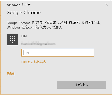 Windowsセキュリティ
Google Chrome
Google Chromeでパスワードを表示しようとしています。続行するにはWindowsのパスワードを入力してください。