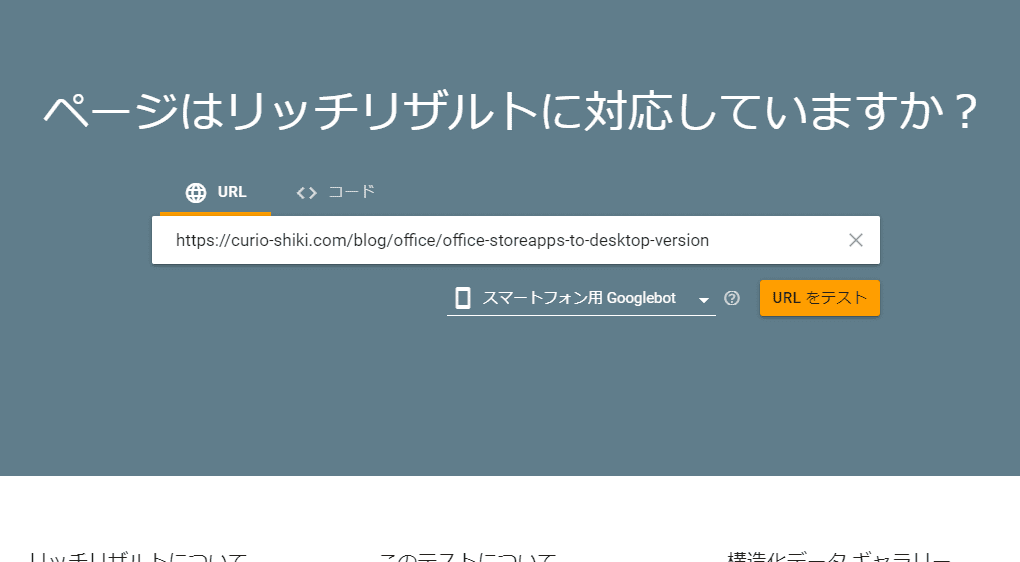 リッチリザルトテスト
ページはリッチリザルトに対応していますか?
スマートフォン用Googlebot
URLをテスト