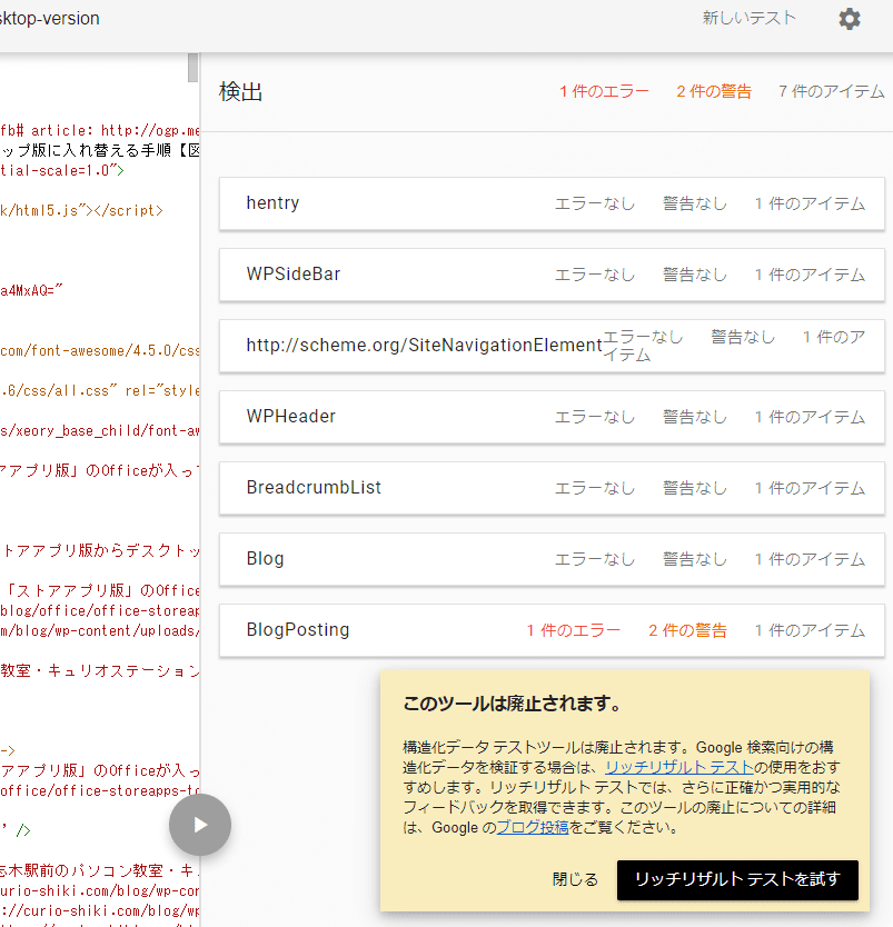 検出 hentry
WPSideBar
SiteNavigationElement
WPHeader
BreadcrumbsList
Blog
BlogPosting
このツールは廃止されます。
構造化データ テストツールは廃止されます。Google 検索向けの構造化データを検証する場合は、リッチリザルト テストの使用をおすすめします。リッチリザルト テストでは、さらに正確かつ実用的なフィードバックを取得できます。このツールの廃止についての詳細は、Google のブログ投稿をご覧ください。 閉じる リッチリザルトテストを試す