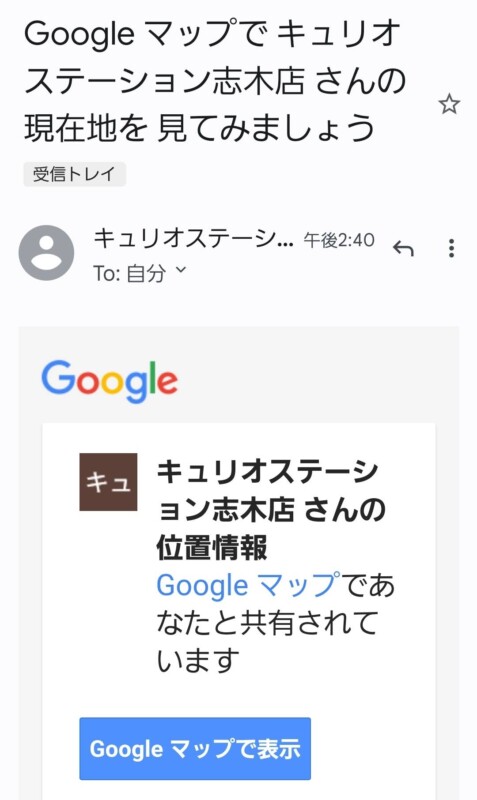 Googleマップで、現在地を共有した人に届く通知
Google マップでキュリオ ステーション志木店さんの 現在地を見てみましょう
キュリオステーシ ョン志木店さんの 位置情報
Google マップであ なたと共有されて います
Google マップで表示