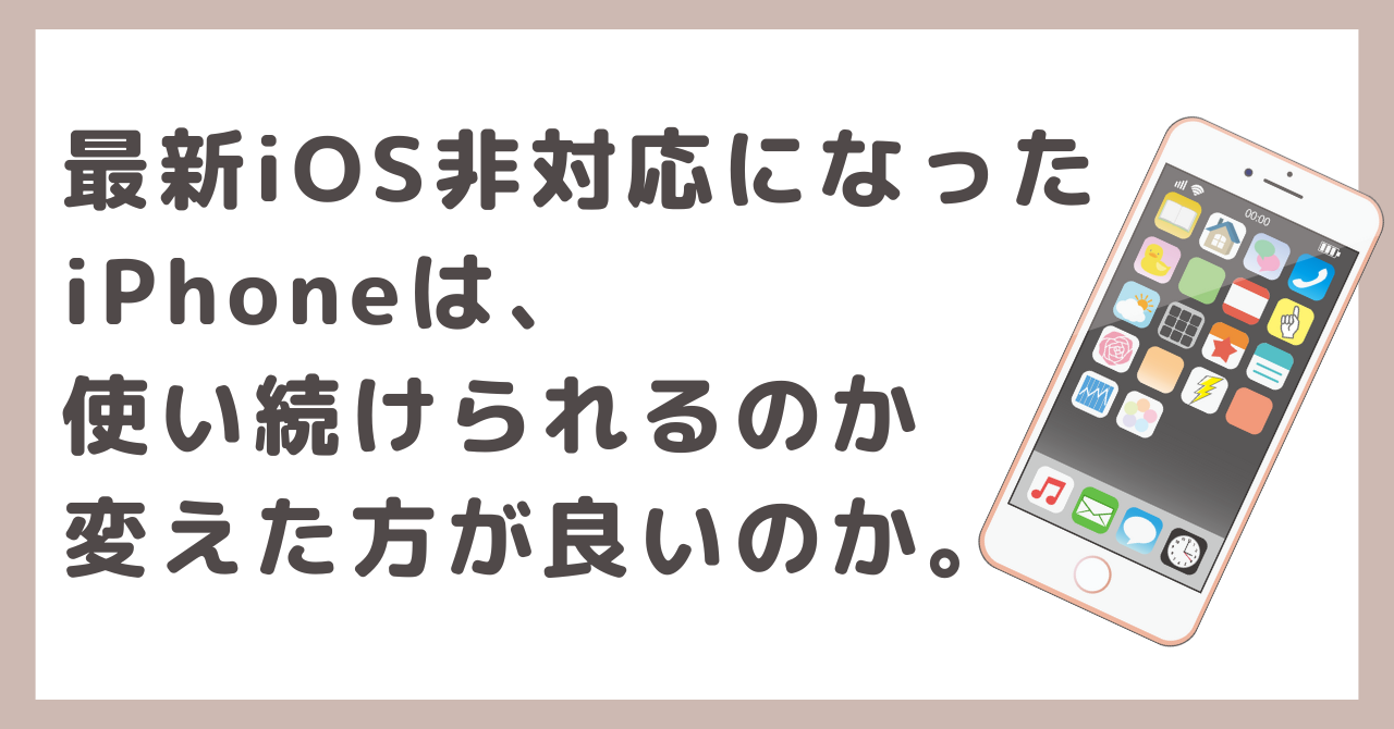 最新iOS非対応になった iPhoneは、 使い続けられるのか 変えた方が良いのか。