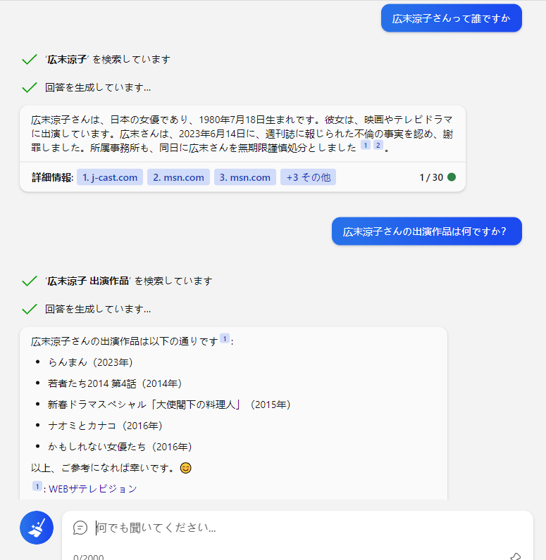Bing AI
prompt
広末涼子さんって誰ですか
Bing
‘広末涼子’ を検索しています
回答を生成しています…
広末涼子さんは、日本の女優であり、1980年7月18日生まれです。彼女は、映画やテレビドラマに出演しています。広末さんは、2023年6月14日に、週刊誌に報じられた不倫の事実を認め、謝罪しました。所属事務所も、同日に広末さんを無期限謹慎処分としました
prompt
広末涼子さんの出演作品は何ですか？
Bing
‘広末涼子 出演作品’ を検索しています
回答を生成しています…  広末涼子さんの出演作品は以下の通りです
らんまん（2023年）
若者たち2014 第4話（2014年）
新春ドラマスペシャル「大使閣下の料理人」（2015年）
ナオミとカナコ（2016年）
かもしれない女優たち（2016年）
以上、ご参考になれば幸いです。😊