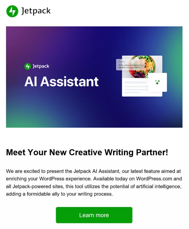 JetpackAI Assistant  Meet Your New Creative Writing Partner! We are excited to present the Jetpack AI Assistant, our latest feature aimed at enriching your WordPress experience. Available today on WordPress.com and all Jetpack-powered sites, this tool utilizes the potential of artificial intelligence, adding a formidable ally to your writing process. 