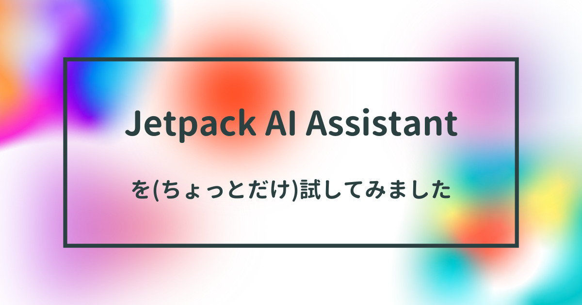 Jetpack AI Assistantを(ちょっとだけ)試してみました