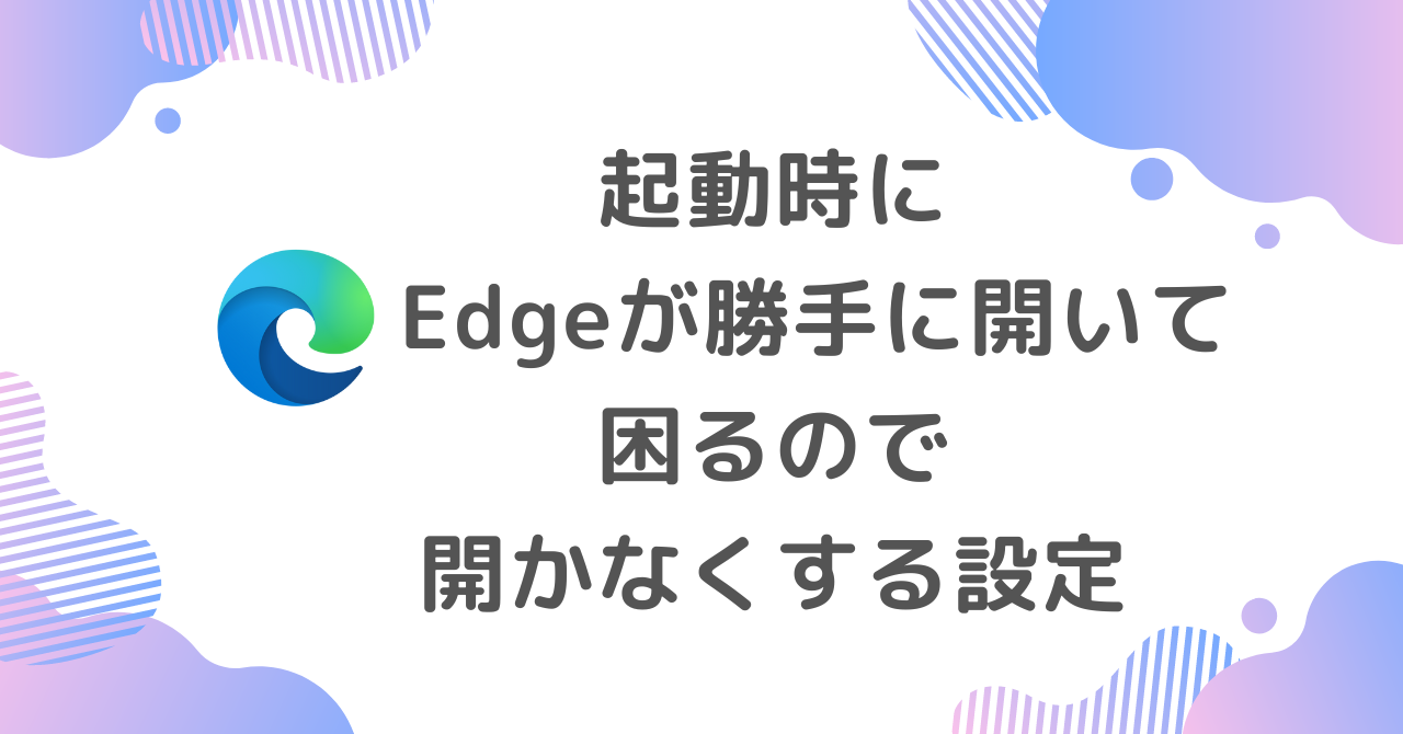 起動時に勝手にEdgeが開いて困るので、開かなくする設定