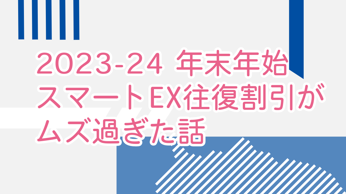 2023-24 年末年始 スマートEX往復割引がムズ過ぎた話
