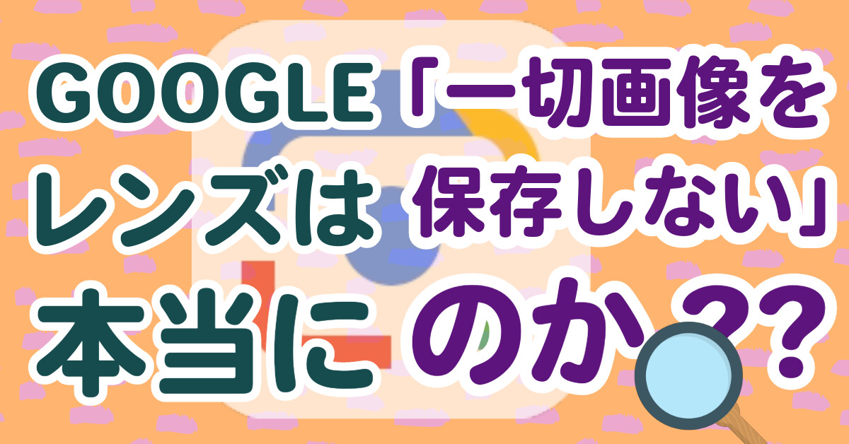 Googleレンズは本当に「一切画像を保存しない」のか