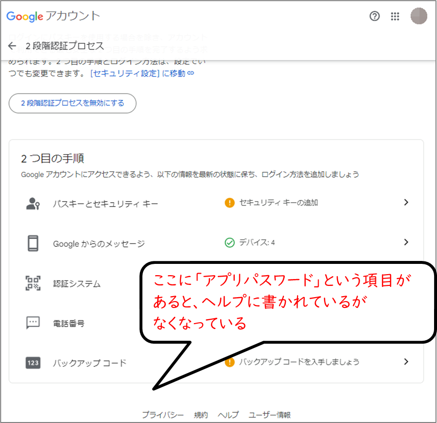 Googleアカウント
セキュリティ→2段階認証
一番下
ここに「アプリパスワード」という項目があると、ヘルプに書かれているが
なくなっている