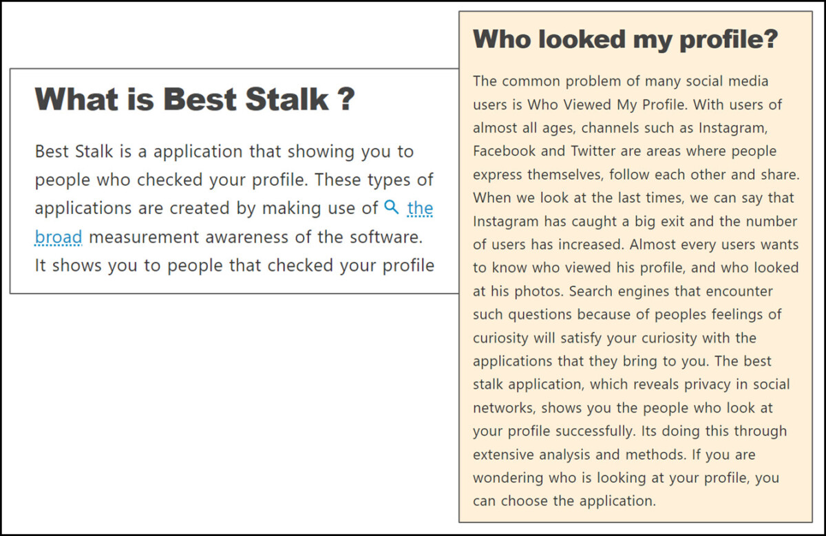 What is Best Stalk ?
Best Stalk is a application that showing you to people who checked your profile. These types of applications are created by making use of the broad measurement awareness of the software. It shows you to people that checked your profile
Who looked my profile?
The common problem of many social media users is Who Viewed My Profile. With users of almost all ages, channels such as Instagram, Facebook and Twitter are areas where people express themselves, follow each other and share. When we look at the last times, we can say that Instagram has caught a big exit and the number of users has increased. Almost every users wants to know who viewed his profile, and who looked at his photos. Search engines that encounter such questions because of peoples feelings of curiosity will satisfy your curiosity with the applications that they bring to you. The best stalk application, which reveals privacy in social networks, shows you the people who look at your profile successfully. Its doing this through extensive analysis and methods. If you are wondering who is looking at your profile, you can choose the application.