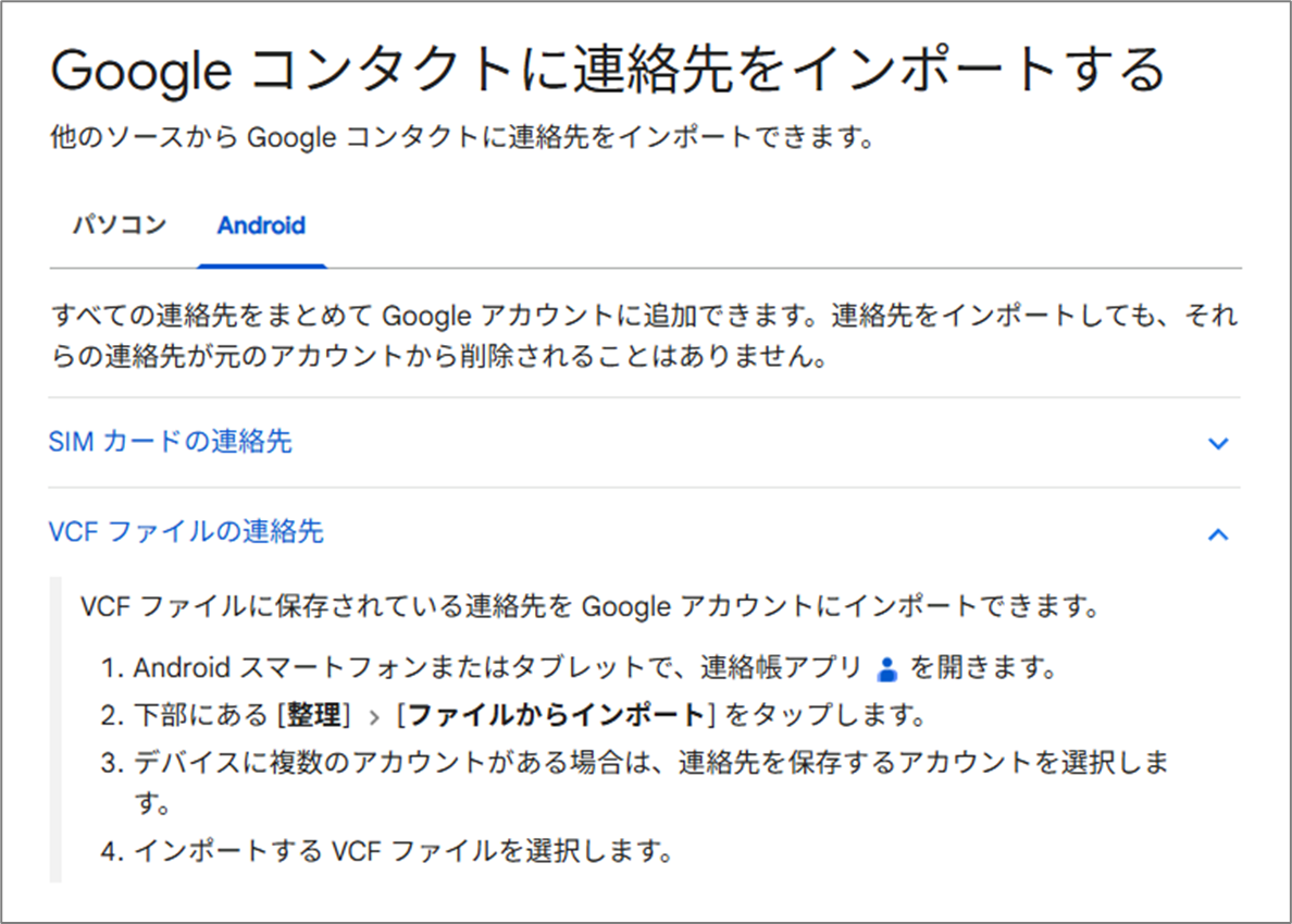 Google コンタクトに連絡先をインポートする
VCF ファイルの連絡先
VCF ファイルに保存されている連絡先を Google アカウントにインポートできます。Android スマートフォンまたはタブレットで、連絡帳アプリ 連絡先 を開きます。
下部にある [整理] 次に [ファイルからインポート] をタップします。
デバイスに複数のアカウントがある場合は、連絡先を保存するアカウントを選択します。
インポートする VCF ファイルを選択します。