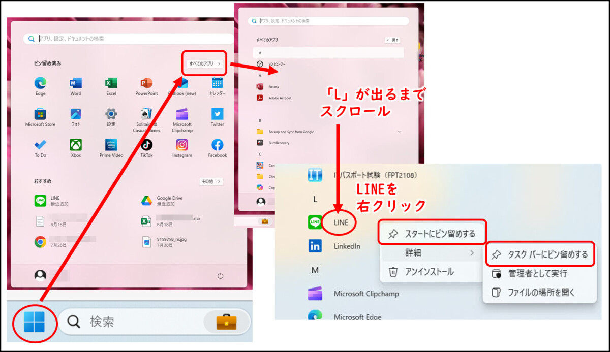 Windows 11 LINEアプリをピン留め
スタート すべてのアプリ Lの項目
LINEを右クリック
スタートにピン留めする
詳細をクリック
タスクバーにピン留めする