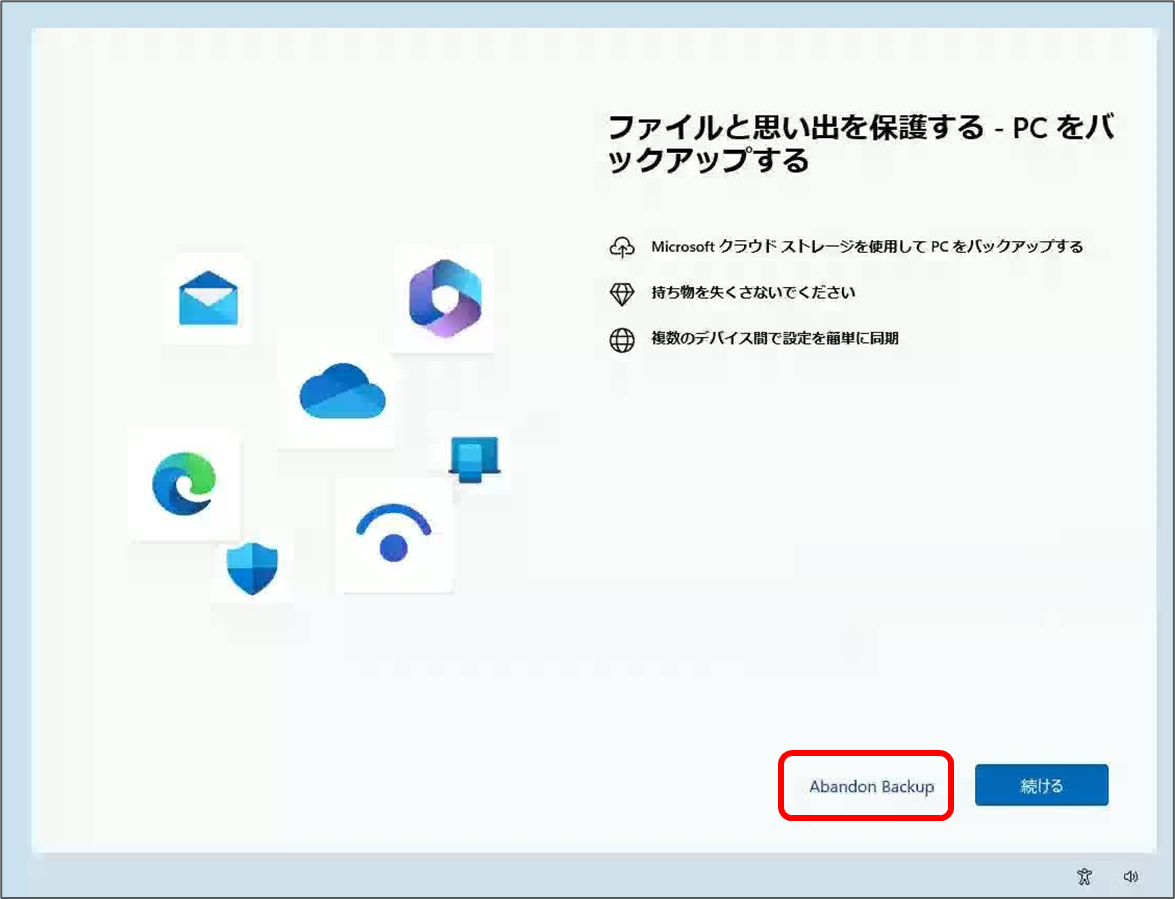 ファイルと思い出を保護する - PCをバ ックアップする
Microsoft クラウドストレージを使用してPCをバックアップする
●持ち物を失くさないでください
●複数のデバイスで設定を単に同期
Abandon Backup
続ける Abandon Backupをクリック