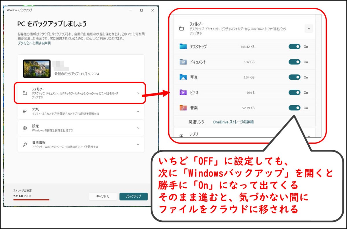 Windowsバックアップ
フォルダーの項目を展開
デスクトップ ドキュメント 写真 ビデオ 音楽のバックアップ
いちど「OFF」に設定しても、
次に「Windowsバックアップ」を開くと
勝手に「On」になって出てくる
そのまま進むと、気づかない間に
ファイルをクラウドに移される