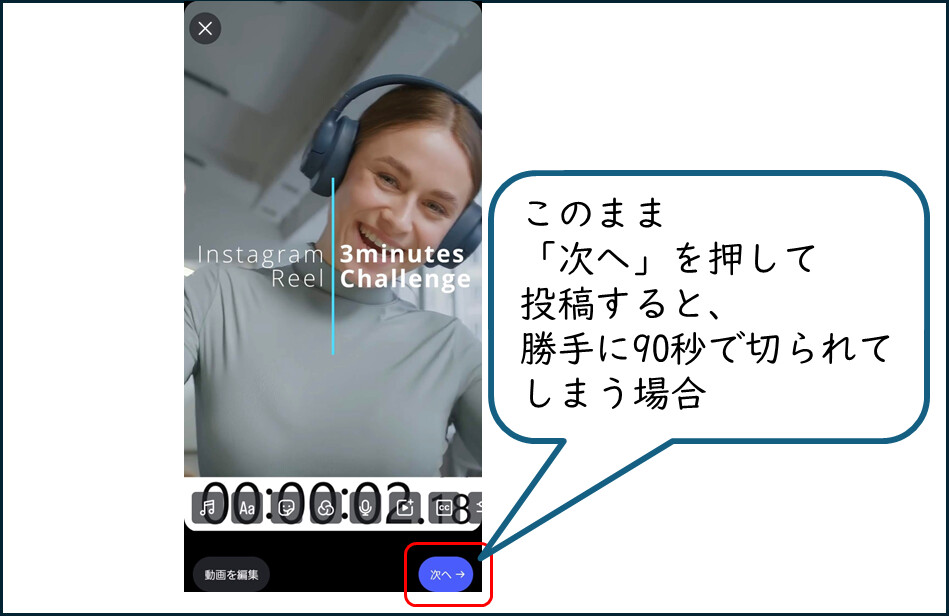 Instagram リールの投稿画面
このまま
「次へ」を押して
投稿すると、
勝手に90秒で切られてしまう場合
がある