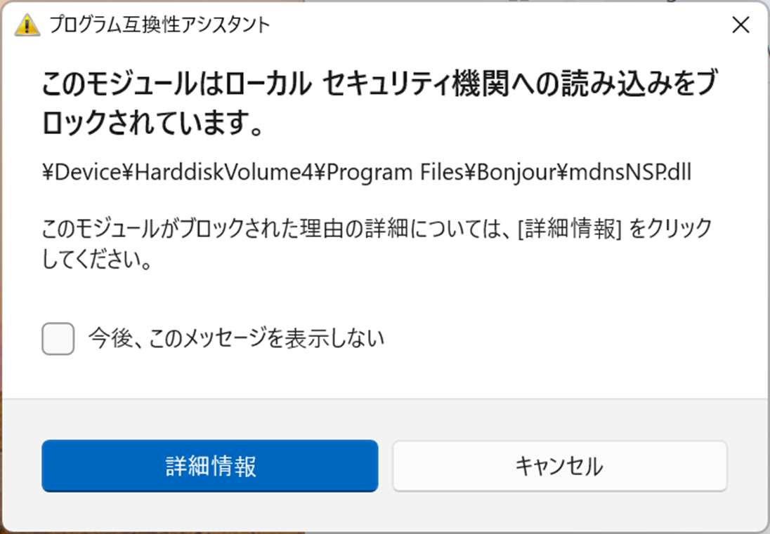 プログラム互換性アシスタント  このモジュールはローカル セキュリティ機関への読み込みをブ
ロックされています。  ¥Device¥HarddiskVolume¥Program Files¥Bonjour¥mdnsNSP.dll  このモジュールがブロックされた理由の詳細については、[詳細情報]をクリック
してください。
今後、このメッセージを表示しない